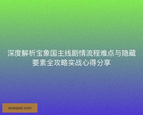 深度解析宝象国主线剧情流程难点与隐藏要素全攻略实战心得分享
