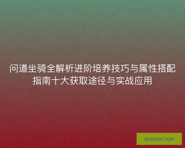 问道坐骑全解析进阶培养技巧与属性搭配指南十大获取途径与实战应用