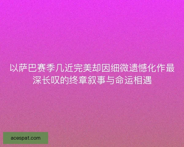 以萨巴赛季几近完美却因细微遗憾化作最深长叹的终章叙事与命运相遇