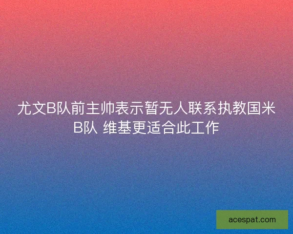 尤文B队前主帅表示暂无人联系执教国米B队 维基更适合此工作