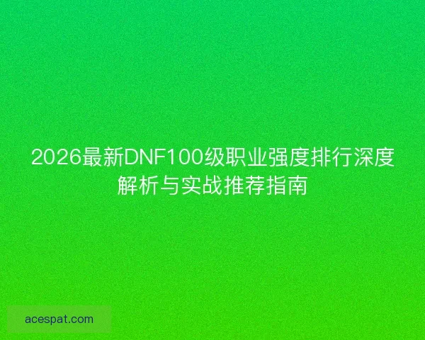 2026最新DNF100级职业强度排行深度解析与实战推荐指南